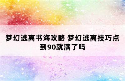 梦幻逃离书海攻略 梦幻逃离技巧点到90就满了吗